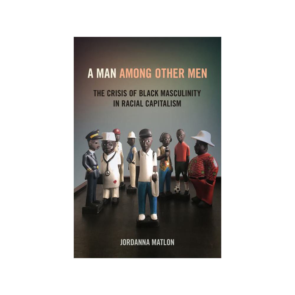 Matlon, A Man Among Other Men: The Crisis of Black Masculinity in Racial Capitalism, 9781501762932, Cornell University Press, 2022, Social Science, Books